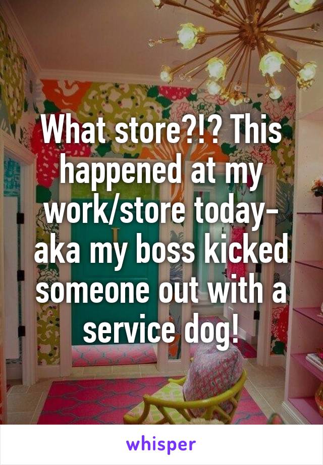 What store?!? This happened at my work/store today- aka my boss kicked someone out with a service dog!
