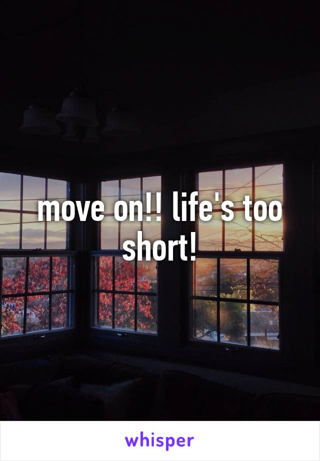 move on!! life's too short!