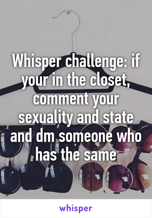 Whisper challenge: if your in the closet, comment your sexuality and state and dm someone who has the same