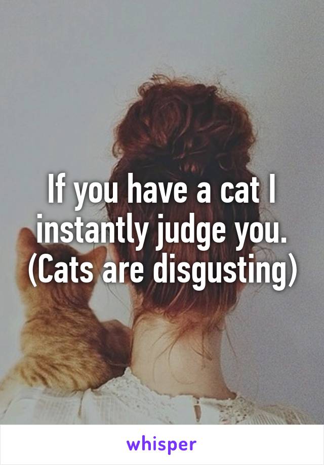 If you have a cat I instantly judge you. (Cats are disgusting)