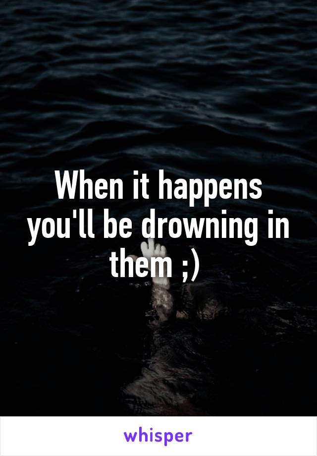 When it happens you'll be drowning in them ;) 