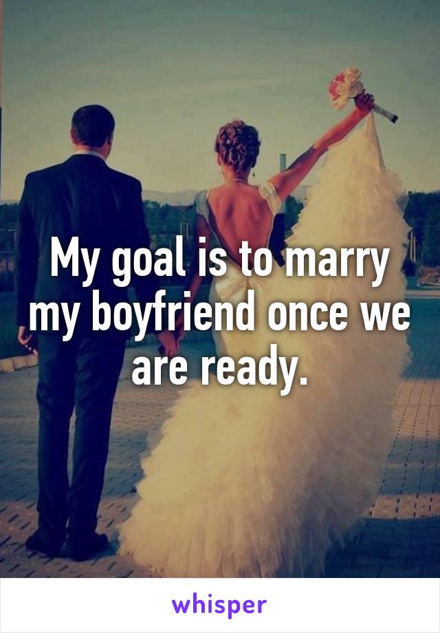 My goal is to marry my boyfriend once we are ready.