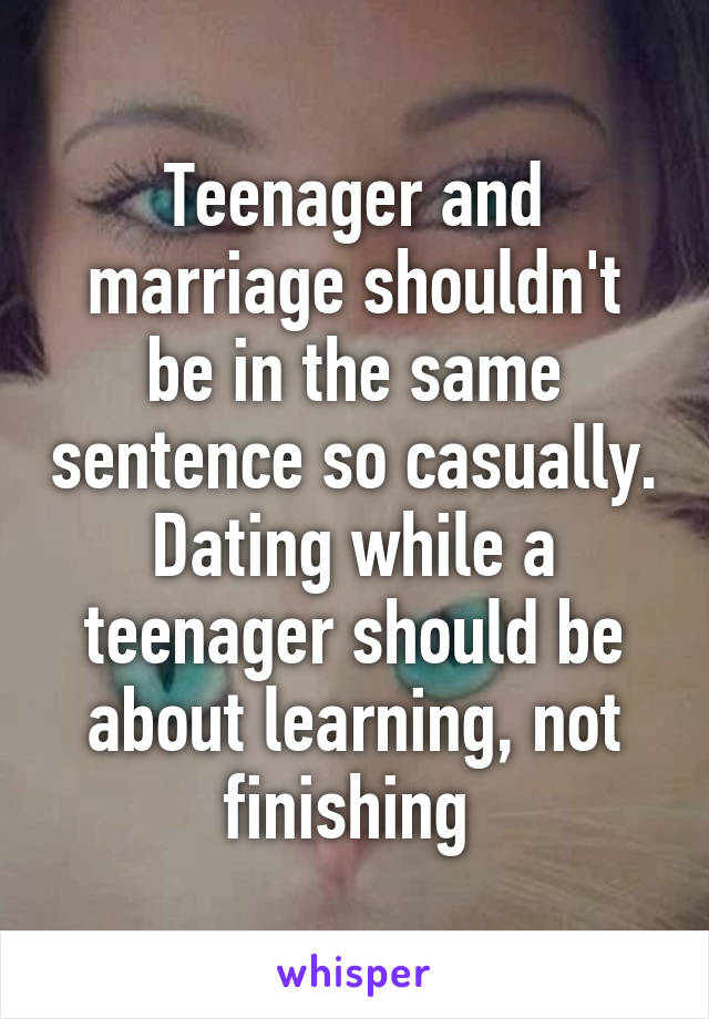 Teenager and marriage shouldn't be in the same sentence so casually. Dating while a teenager should be about learning, not finishing 