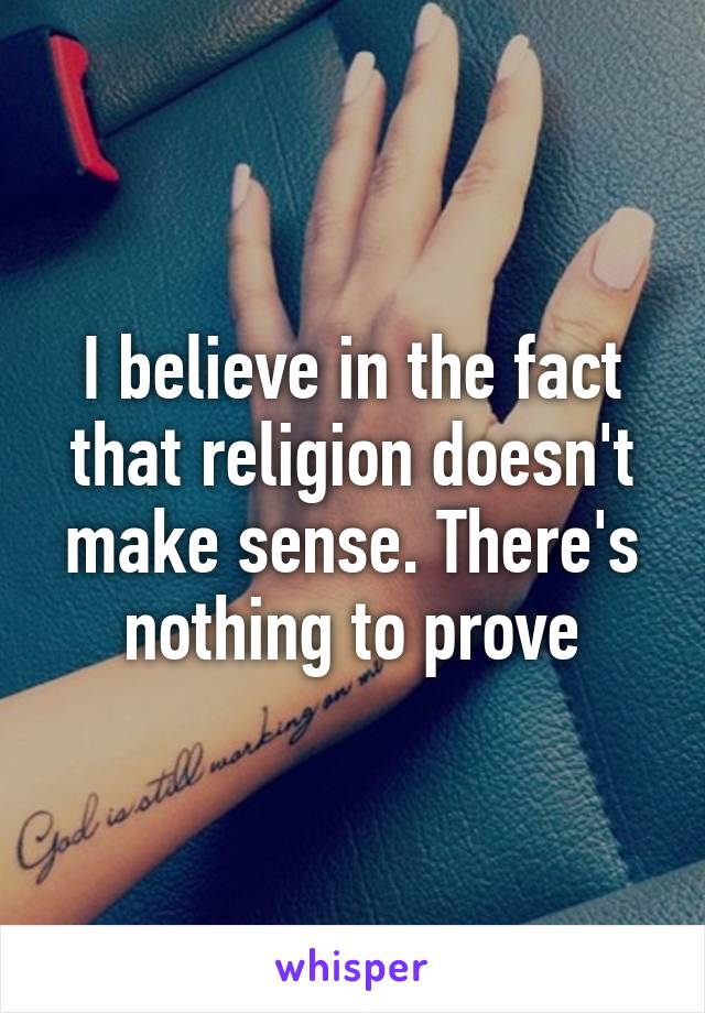 I believe in the fact that religion doesn't make sense. There's nothing to prove