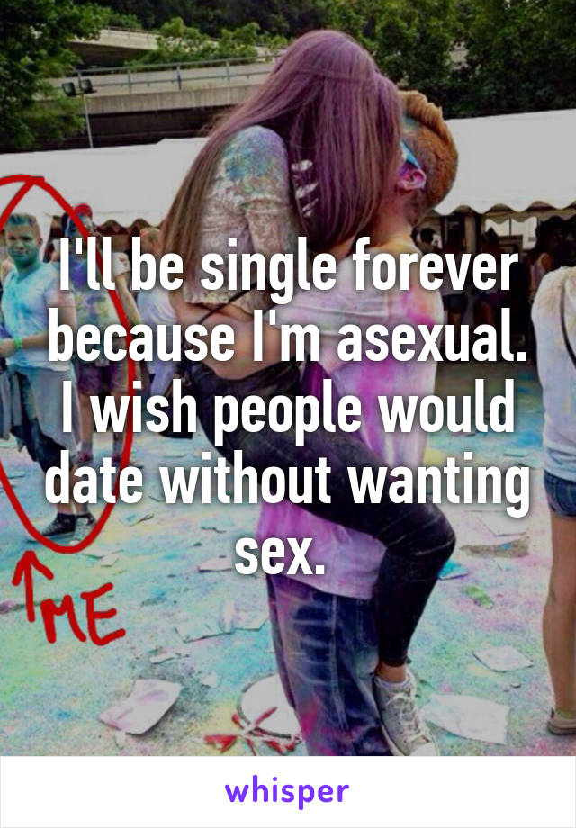 I'll be single forever because I'm asexual.
I wish people would date without wanting sex. 