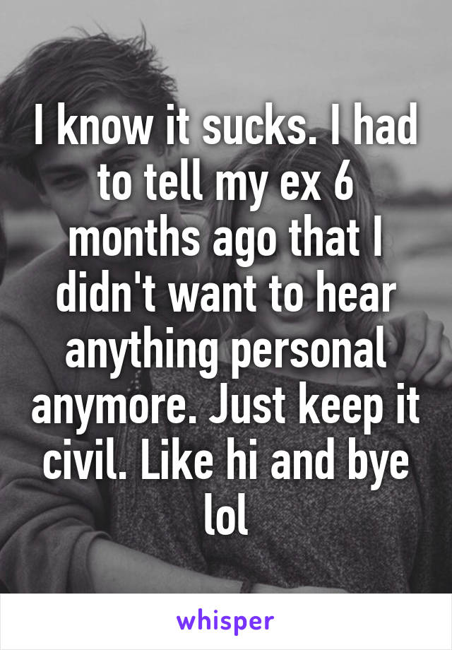 I know it sucks. I had to tell my ex 6 months ago that I didn't want to hear anything personal anymore. Just keep it civil. Like hi and bye lol