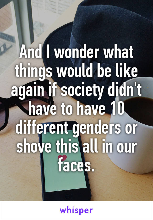 And I wonder what things would be like again if society didn't have to have 10 different genders or shove this all in our faces.