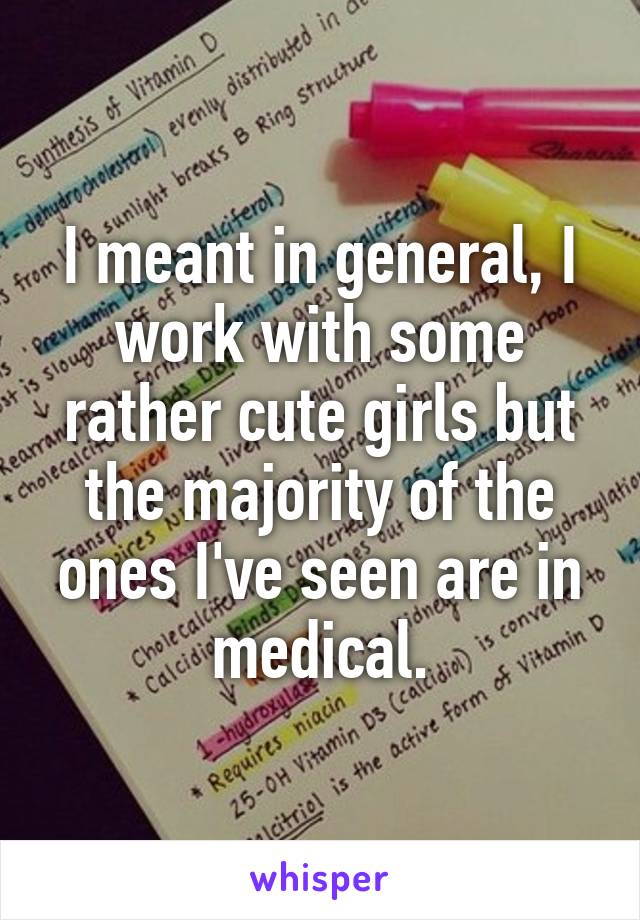 I meant in general, I work with some rather cute girls but the majority of the ones I've seen are in medical.