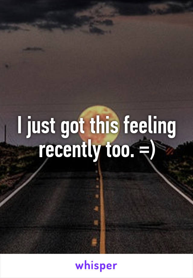 I just got this feeling recently too. =)