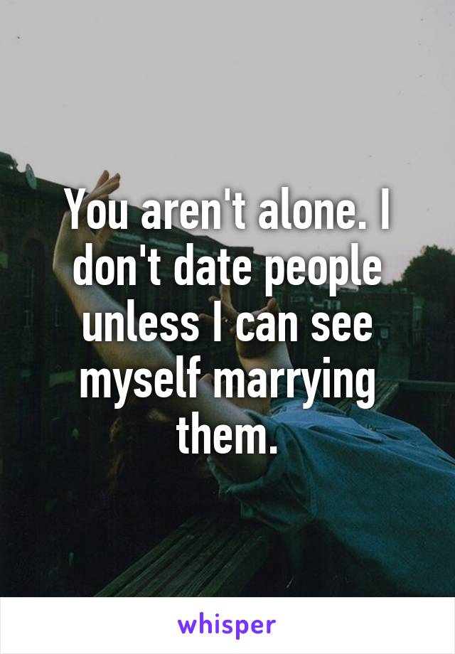 You aren't alone. I don't date people unless I can see myself marrying them.