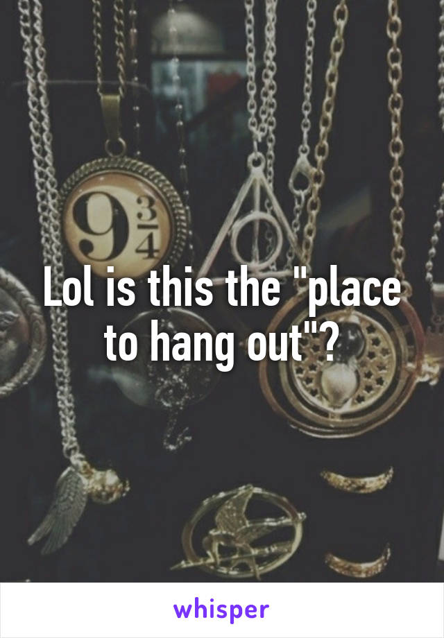 Lol is this the "place to hang out"?