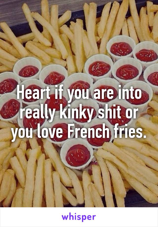 Heart if you are into really kinky shit or you love French fries.