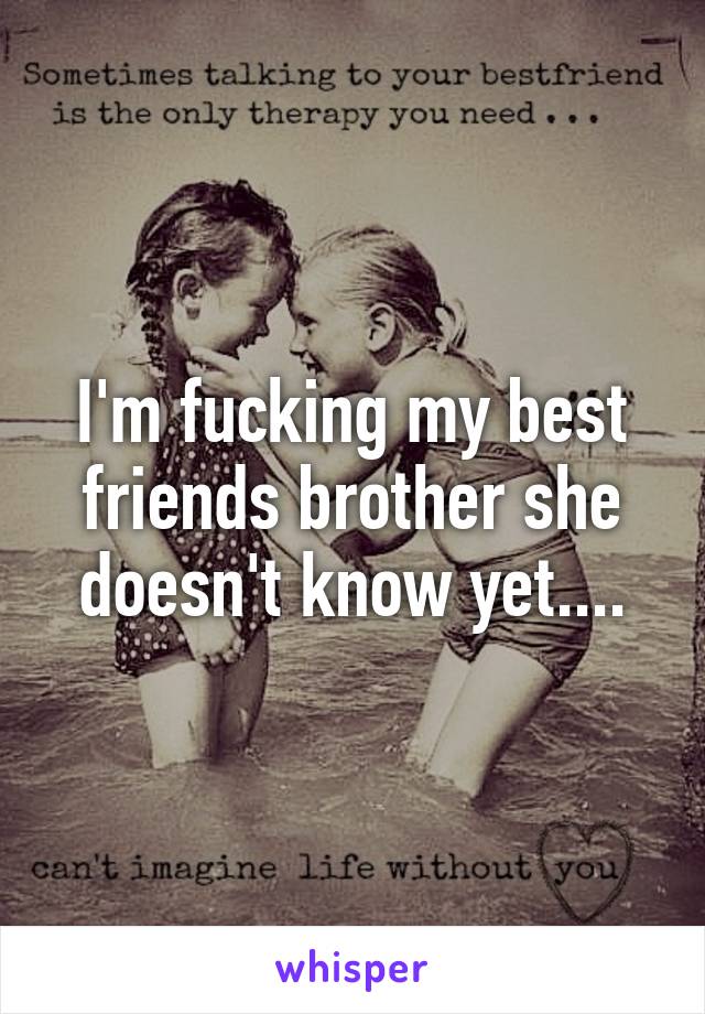 I'm fucking my best friends brother she doesn't know yet....