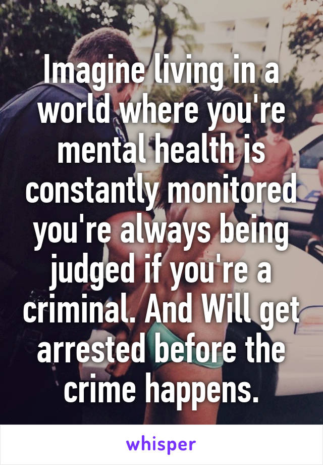 Imagine living in a world where you're mental health is constantly monitored you're always being judged if you're a criminal. And Will get arrested before the crime happens.