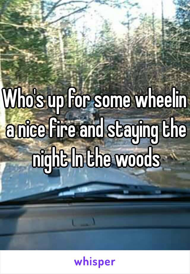 Who's up for some wheelin a nice fire and staying the night In the woods