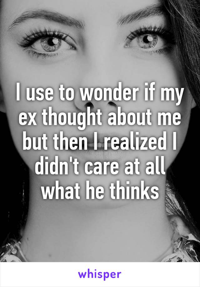 I use to wonder if my ex thought about me but then I realized I didn't care at all what he thinks