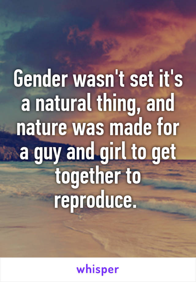 Gender wasn't set it's a natural thing, and nature was made for a guy and girl to get together to reproduce. 