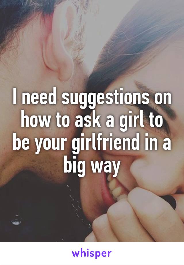 I need suggestions on how to ask a girl to be your girlfriend in a big way