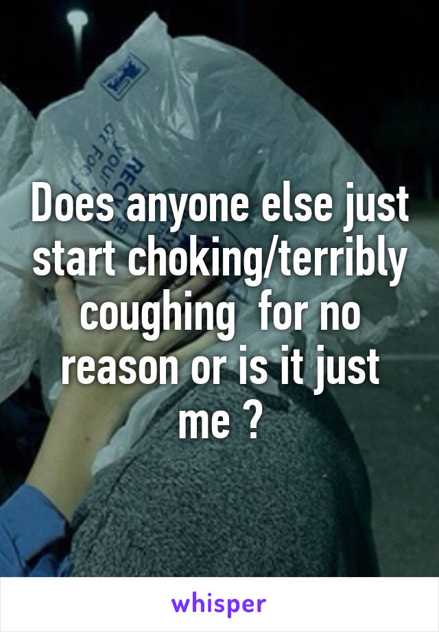 Does anyone else just start choking/terribly coughing  for no reason or is it just me ?