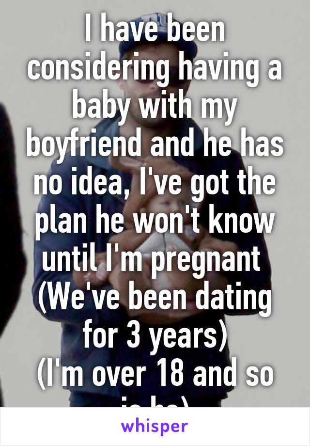 I have been considering having a baby with my boyfriend and he has no idea, I've got the plan he won't know until I'm pregnant 
(We've been dating for 3 years)
(I'm over 18 and so is he)
