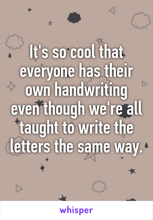 It's so cool that everyone has their own handwriting even though we're all taught to write the letters the same way. 