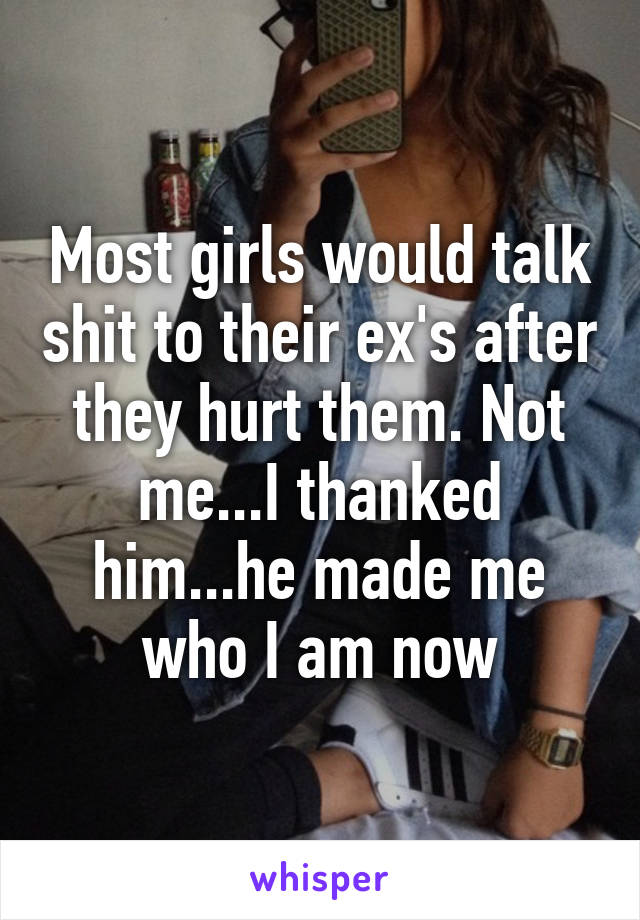 Most girls would talk shit to their ex's after they hurt them. Not me...I thanked him...he made me who I am now