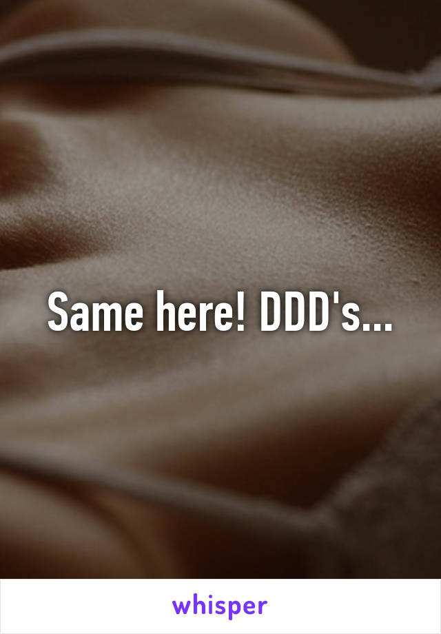 Same here! DDD's...