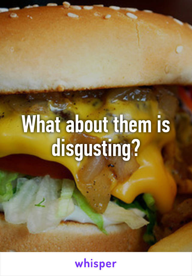 What about them is disgusting?