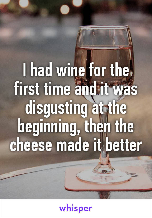 I had wine for the first time and it was disgusting at the beginning, then the cheese made it better