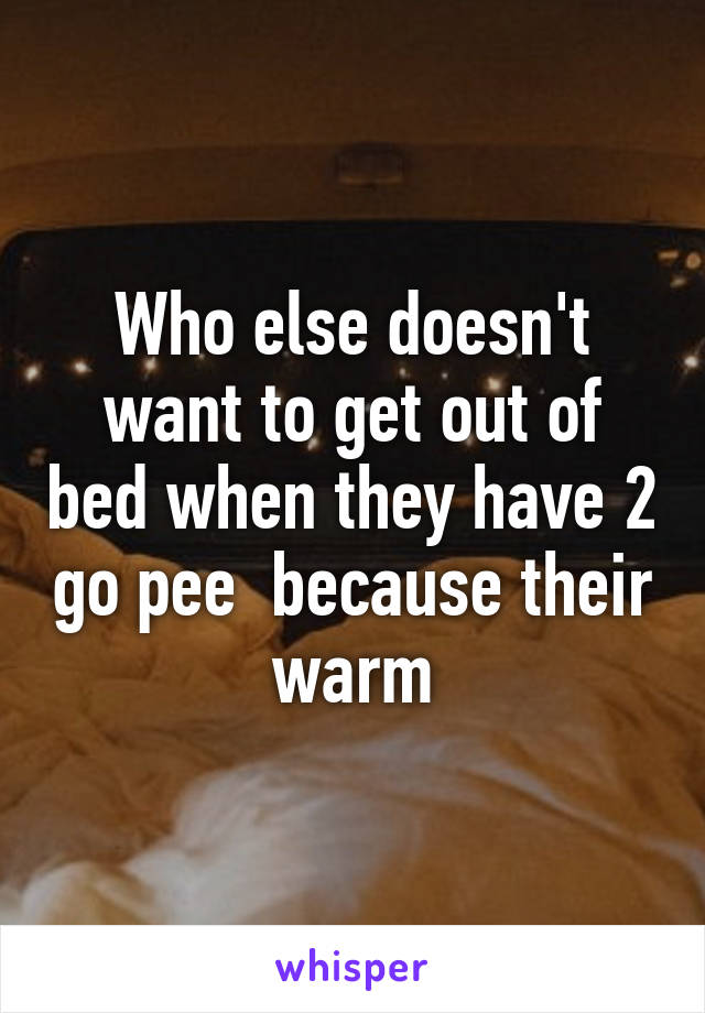 Who else doesn't want to get out of bed when they have 2 go pee  because their warm