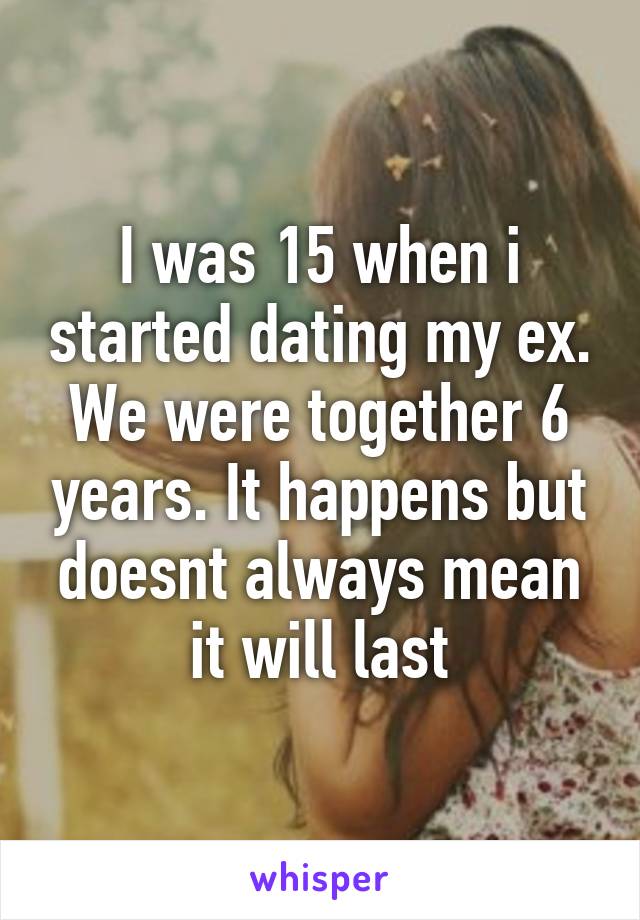 I was 15 when i started dating my ex. We were together 6 years. It happens but doesnt always mean it will last