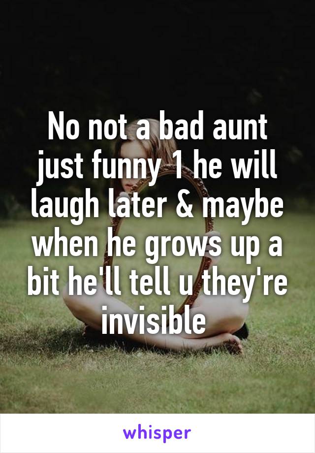 No not a bad aunt just funny 1 he will laugh later & maybe when he grows up a bit he'll tell u they're invisible 