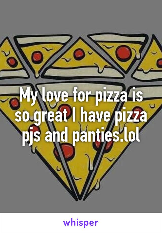 My love for pizza is so great I have pizza pjs and panties.lol