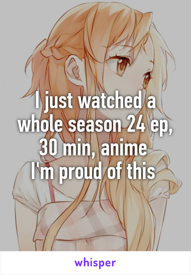 I just watched a whole season 24 ep, 30 min, anime 
I'm proud of this 