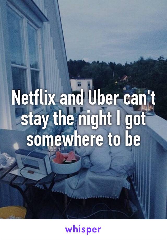 Netflix and Uber can't stay the night I got somewhere to be
