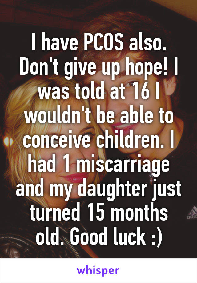 I have PCOS also. Don't give up hope! I was told at 16 I wouldn't be able to conceive children. I had 1 miscarriage and my daughter just turned 15 months old. Good luck :)