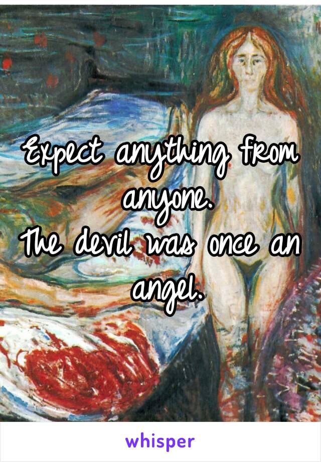 Expect anything from anyone.
The devil was once an angel.