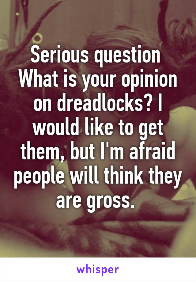 Serious question 
What is your opinion on dreadlocks? I would like to get them, but I'm afraid people will think they are gross. 
