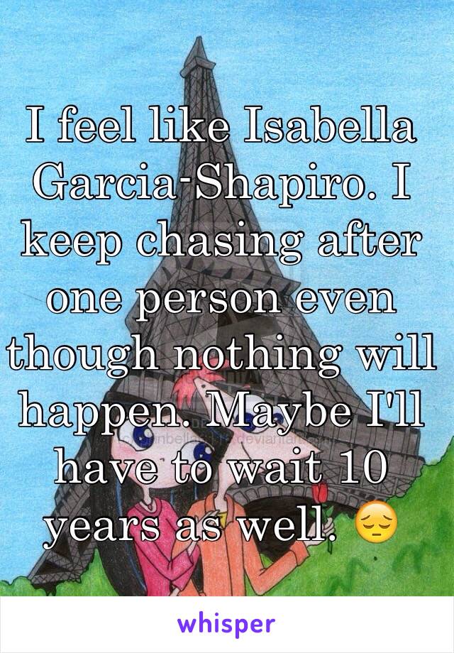 I feel like Isabella Garcia-Shapiro. I keep chasing after one person even though nothing will happen. Maybe I'll have to wait 10 years as well. 😔