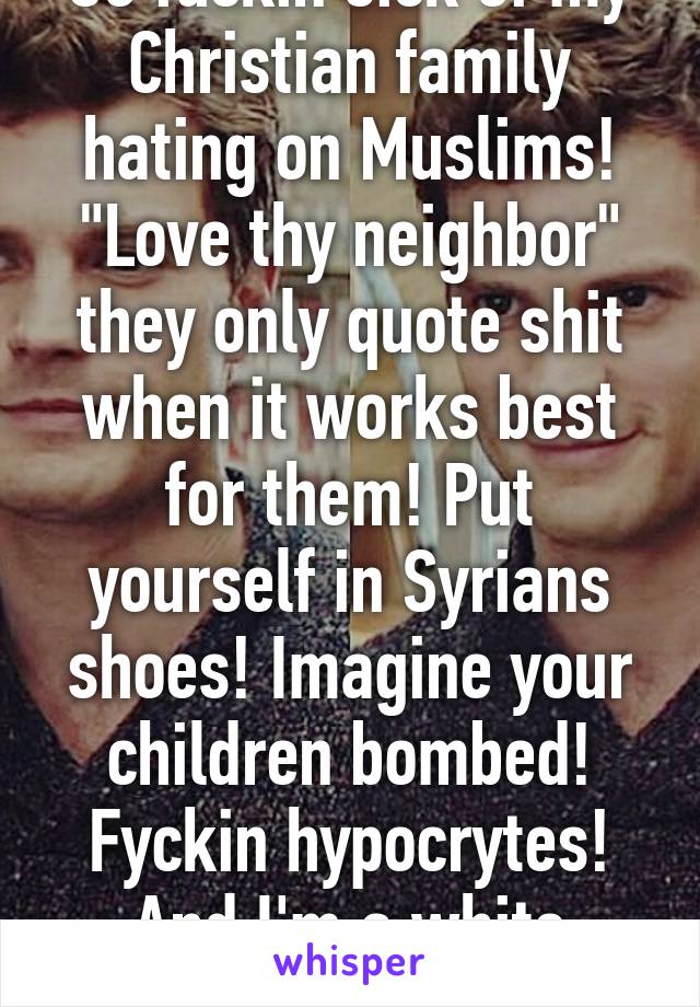 So fuckin sick of my Christian family hating on Muslims! "Love thy neighbor" they only quote shit when it works best for them! Put yourself in Syrians shoes! Imagine your children bombed! Fyckin hypocrytes! And I'm a white Christian (F)