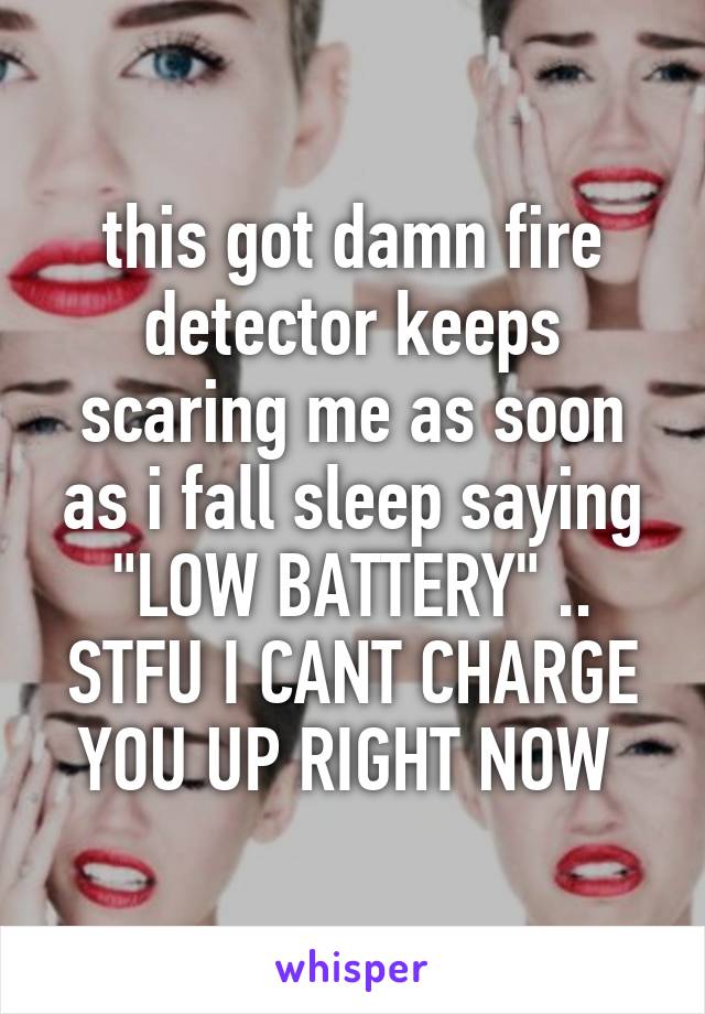 this got damn fire detector keeps scaring me as soon as i fall sleep saying "LOW BATTERY" .. STFU I CANT CHARGE YOU UP RIGHT NOW 