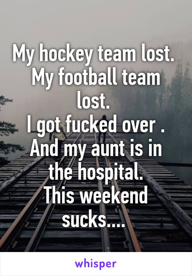 My hockey team lost. 
My football team lost. 
I got fucked over .
And my aunt is in the hospital.
This weekend sucks.... 