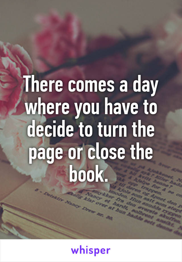 There comes a day where you have to decide to turn the page or close the book. 