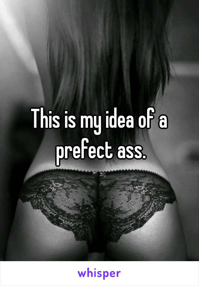 This is my idea of a prefect ass.