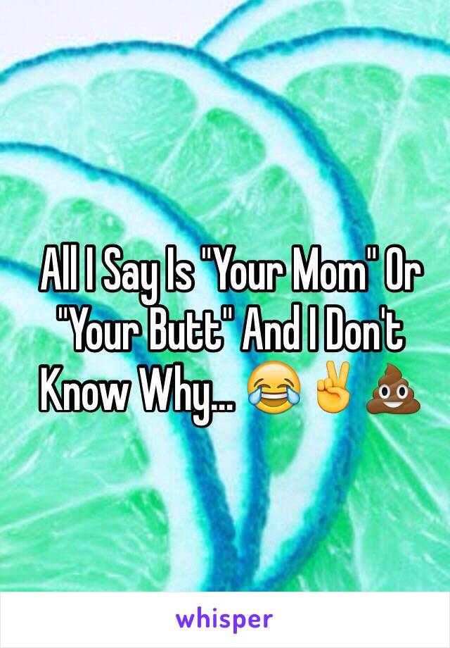 All I Say Is "Your Mom" Or "Your Butt" And I Don't Know Why... 😂✌️💩