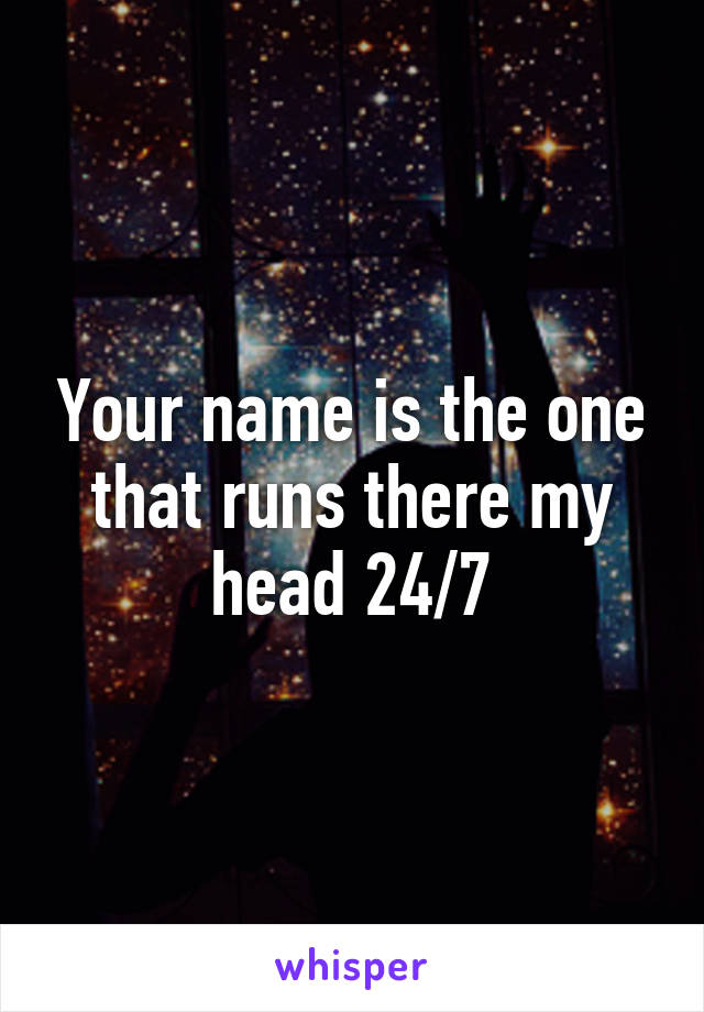 Your name is the one that runs there my head 24/7