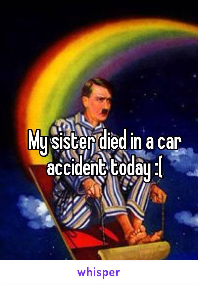 My sister died in a car accident today :(
