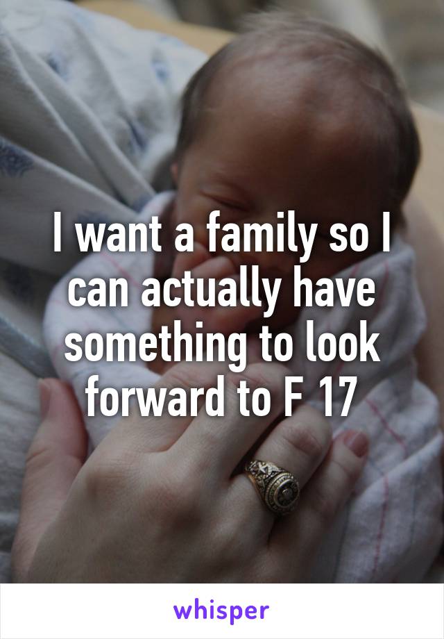 I want a family so I can actually have something to look forward to F 17