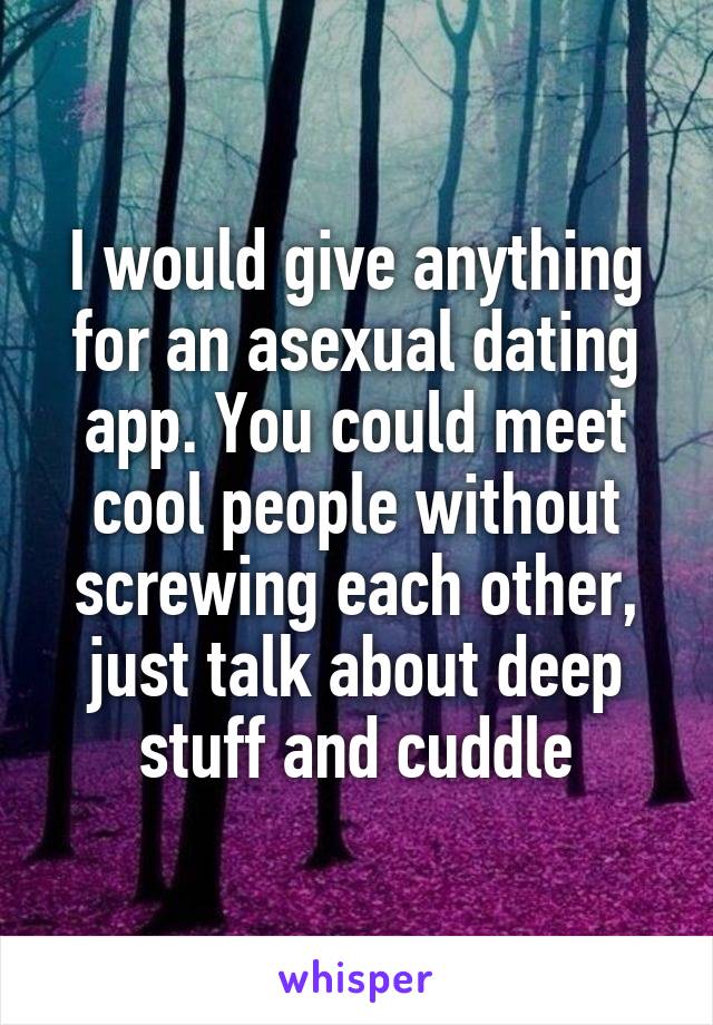 I would give anything for an asexual dating app. You could meet cool people without screwing each other, just talk about deep stuff and cuddle
