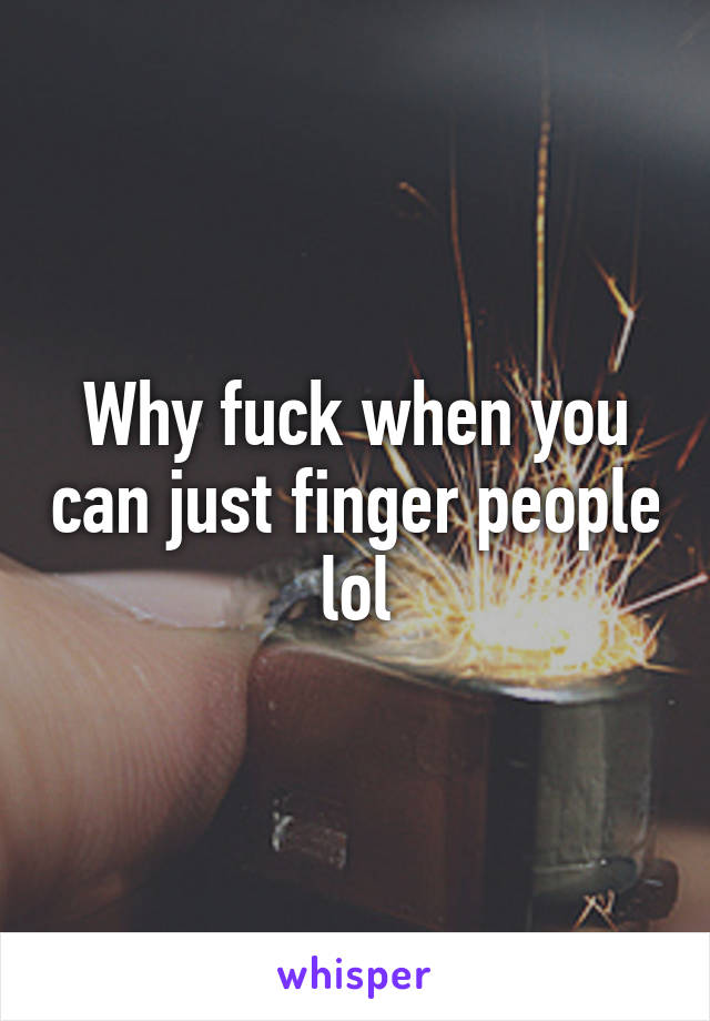 Why fuck when you can just finger people lol